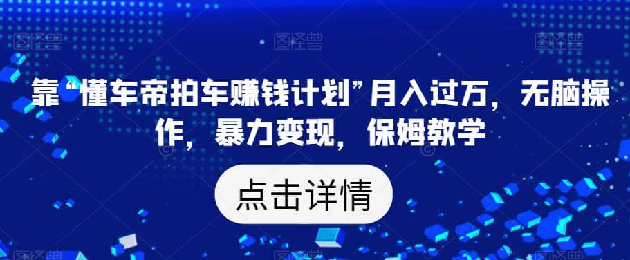 靠“懂车帝拍车赚钱计划”月入过万，无脑操作，暴力变现，保姆教学【揭秘】白米粥资源网-汇集全网副业资源白米粥资源网