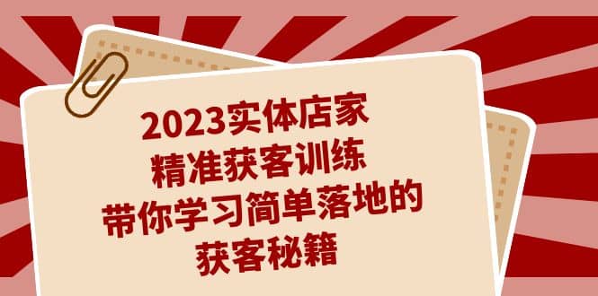 2023实体店家精准获客训练，带你学习简单落地的获客秘籍（27节课）白米粥资源网-汇集全网副业资源白米粥资源网