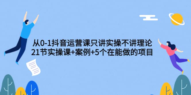 从0-1抖音运营课只讲实操不讲理论：21节实操课 案例 5个在能做的项目白米粥资源网-汇集全网副业资源白米粥资源网