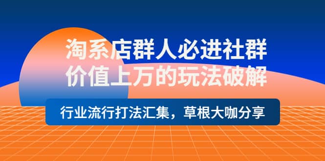 淘系店群人必进社群，价值上万的玩法破解，行业流行打法汇集，草根大咖分享白米粥资源网-汇集全网副业资源白米粥资源网