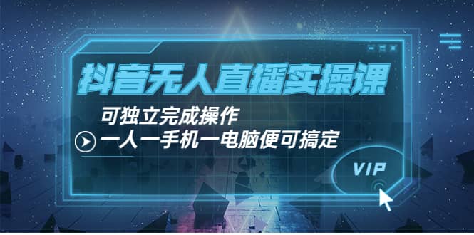 抖音无人直播实操课：可独立完成操作，一人一手机一电脑便可搞定白米粥资源网-汇集全网副业资源白米粥资源网