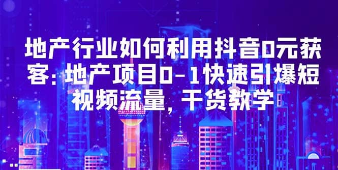 地产行业如何利用抖音0元获客：地产项目0-1快速引爆短视频流量，干货教学白米粥资源网-汇集全网副业资源白米粥资源网