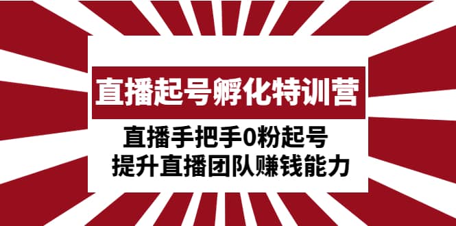 直播起号孵化特训营：直播手把手0粉起号 提升直播团队赚钱能力白米粥资源网-汇集全网副业资源白米粥资源网