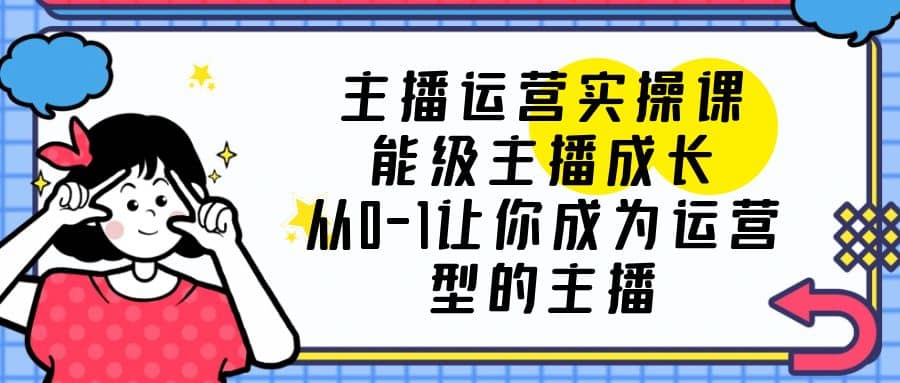 主播运营实操课，能级-主播成长，从0-1让你成为运营型的主播白米粥资源网-汇集全网副业资源白米粥资源网