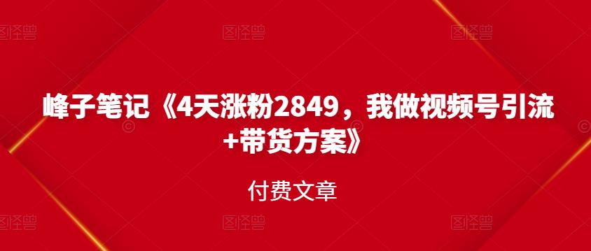 峰子笔记《4天涨粉2849，我做视频号引流 带货方案》付费文章白米粥资源网-汇集全网副业资源白米粥资源网