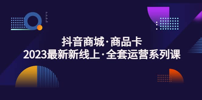 抖音商城·商品卡，2023最新新线上·全套运营系列课白米粥资源网-汇集全网副业资源白米粥资源网