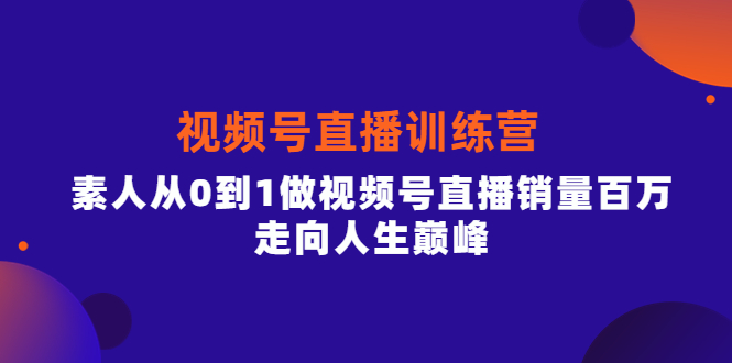 视频号直播训练营，素人从0到1做视频号直播销量百万，走向人生巅峰白米粥资源网-汇集全网副业资源白米粥资源网