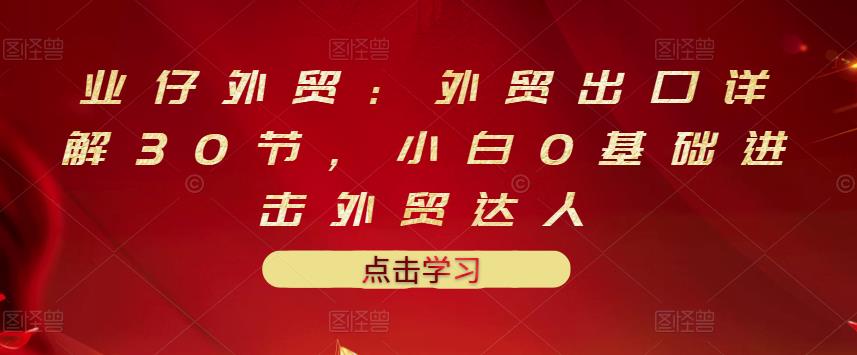 业仔外贸：外贸出口详解30节，小白0基础进击外贸达人 价值666元白米粥资源网-汇集全网副业资源白米粥资源网