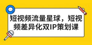 短视频流量星球，短视频差异化双IP策划课（2023新版）白米粥资源网-汇集全网副业资源白米粥资源网