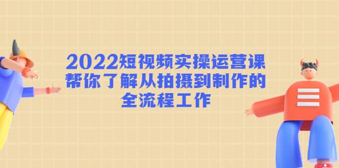 2022短视频实操运营课：帮你了解从拍摄到制作的全流程工作白米粥资源网-汇集全网副业资源白米粥资源网