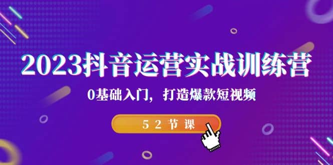 2023抖音运营实战训练营，0基础入门，打造爆款短视频（52节课）白米粥资源网-汇集全网副业资源白米粥资源网