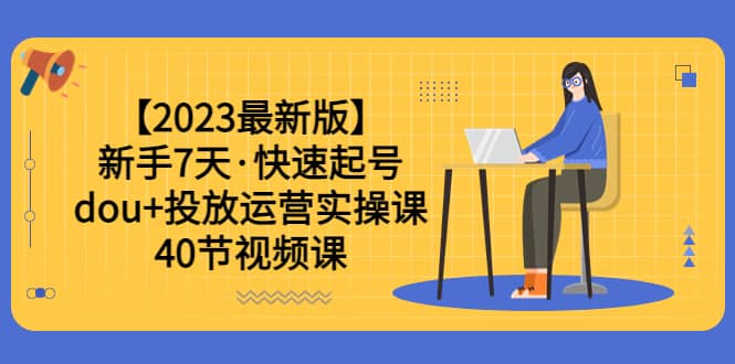 【2023最新版】新手7天·快速起号：dou 投放运营实操课（40节视频课）白米粥资源网-汇集全网副业资源白米粥资源网