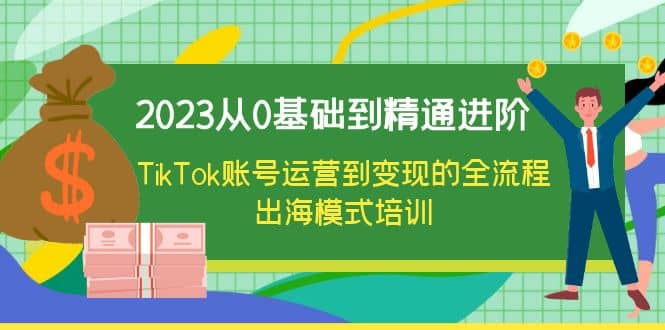 2023从0基础到精通进阶，TikTok账号运营到变现的全流程出海模式培训白米粥资源网-汇集全网副业资源白米粥资源网