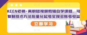 KEEN老师·离职短视频剪辑自学课程，可复制技术方法批量化起号实现多账号收益白米粥资源网-汇集全网副业资源白米粥资源网