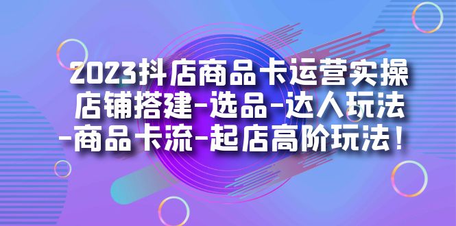 2023抖店商品卡运营实操：店铺搭建-选品-达人玩法-商品卡流-起店高阶玩玩白米粥资源网-汇集全网副业资源白米粥资源网