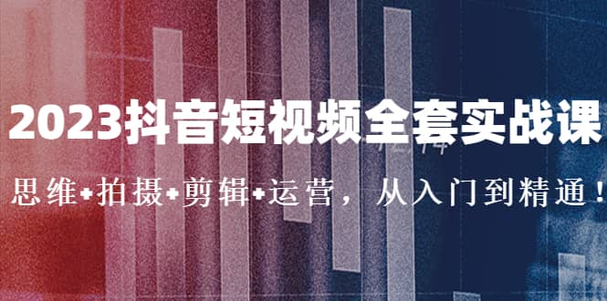 2023抖音短视频全套实战课：思维 拍摄 剪辑 运营，从入门到精通白米粥资源网-汇集全网副业资源白米粥资源网