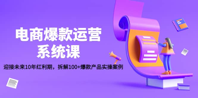 电商爆款运营系统课：迎接未来10年红利期，拆解100 爆款产品实操案例白米粥资源网-汇集全网副业资源白米粥资源网