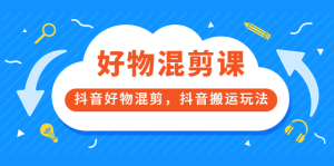 万三好物混剪课,抖音好物混剪,抖音搬运玩法 价值1980元白米粥资源网-汇集全网副业资源白米粥资源网