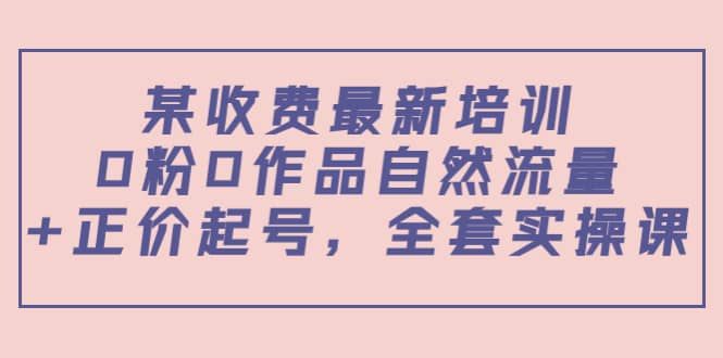 某收费最新培训：0粉0作品自然流量 正价起号，全套实操课白米粥资源网-汇集全网副业资源白米粥资源网