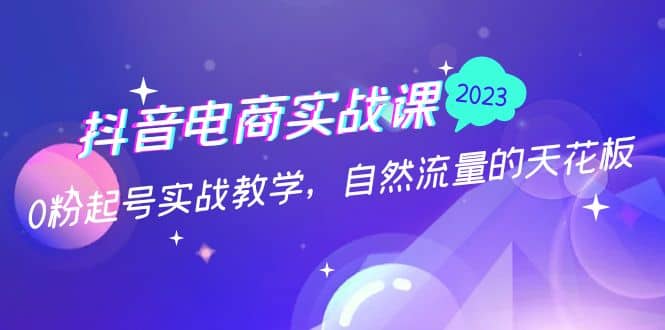 抖音电商实战课：0粉起号实战教学，自然流量的天花板（2月19最新）白米粥资源网-汇集全网副业资源白米粥资源网