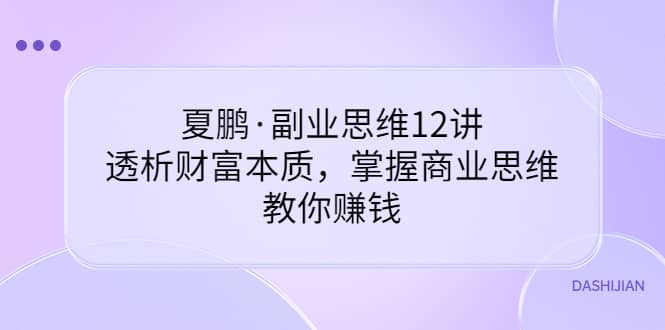 夏鹏·副业思维12讲，透析财富本质，掌握商业思维，教你赚钱白米粥资源网-汇集全网副业资源白米粥资源网