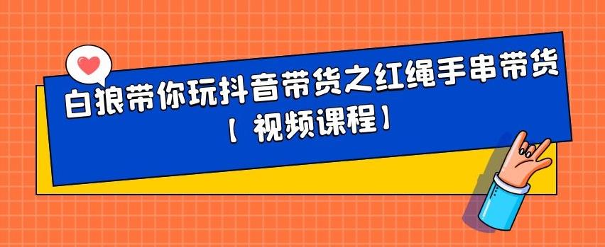 白狼带你玩抖音带货之红绳手串带货【视频课程】白米粥资源网-汇集全网副业资源白米粥资源网