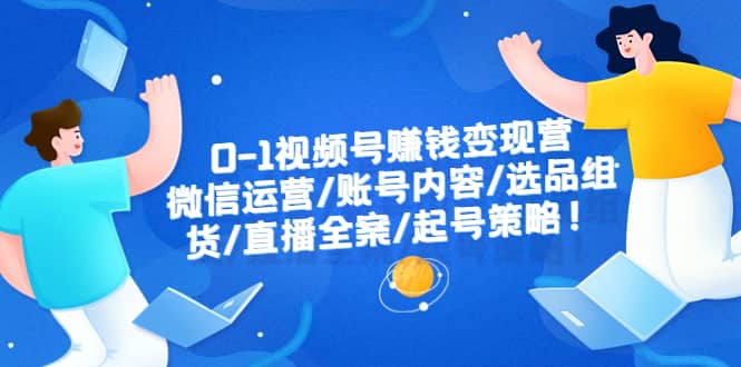 0-1视频号赚钱变现营：微信运营-账号内容-选品组货-直播全案-起号策略白米粥资源网-汇集全网副业资源白米粥资源网