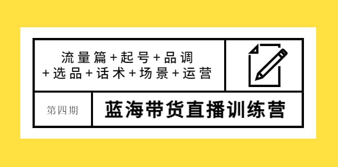 第四期蓝海带货直播训练营：流量篇 起号 品调 选品 话术 场景 运营白米粥资源网-汇集全网副业资源白米粥资源网