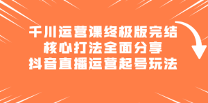 千川运营课终极版完结:核心打法全面分享,抖音直播运营起号玩法白米粥资源网-汇集全网副业资源白米粥资源网