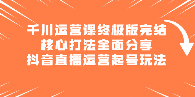 千川运营课终极版完结：核心打法全面分享，抖音直播运营起号玩法白米粥资源网-汇集全网副业资源白米粥资源网