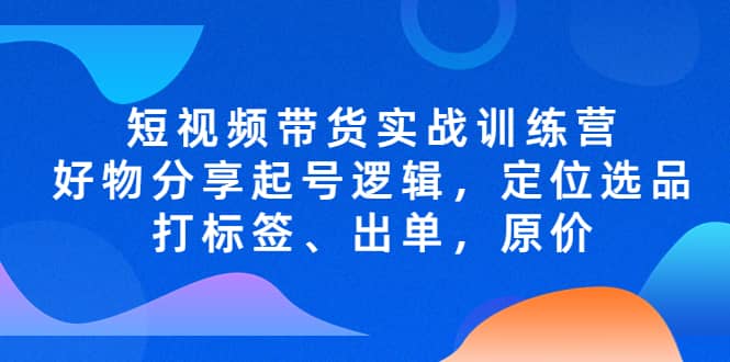 短视频带货实战训练营，好物分享起号逻辑，定位选品打标签、出单，原价白米粥资源网-汇集全网副业资源白米粥资源网