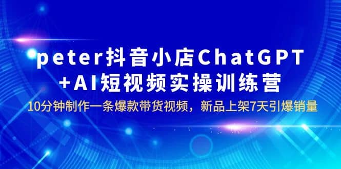 peter抖音小店ChatGPT AI短视频实训 10分钟做一条爆款带货视频 7天引爆销量白米粥资源网-汇集全网副业资源白米粥资源网