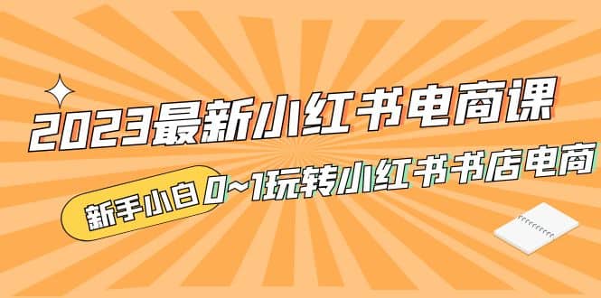 2023最新小红书·电商课，新手小白从0~1玩转小红书书店电商白米粥资源网-汇集全网副业资源白米粥资源网