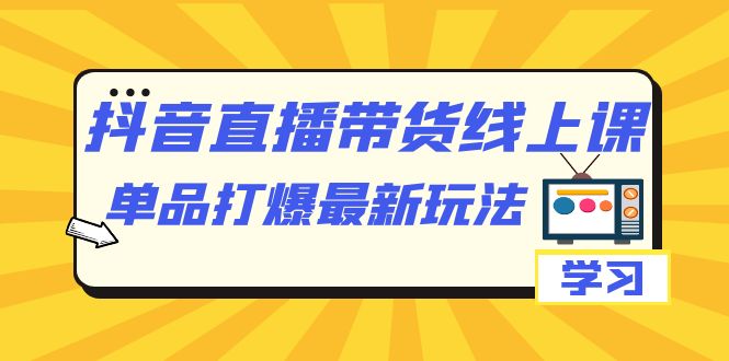 抖音·直播带货线上课，单品打爆最新玩法（12节课）白米粥资源网-汇集全网副业资源白米粥资源网