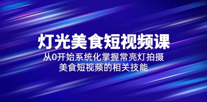 2023灯光-美食短视频课，从0开始系统化掌握常亮灯拍摄美食短视频的相关技能白米粥资源网-汇集全网副业资源白米粥资源网