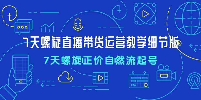 7天螺直旋播带货运营教细学节版，7天螺旋正自价然流起号白米粥资源网-汇集全网副业资源白米粥资源网