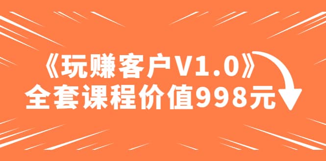 某收费课程《玩赚客户V1.0》全套课程价值998元白米粥资源网-汇集全网副业资源白米粥资源网