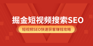 掘金短视频搜索SEO，短视频SEO快速获客赚钱攻略（价值980）白米粥资源网-汇集全网副业资源白米粥资源网