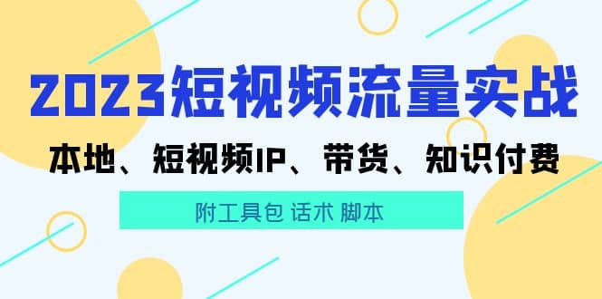 2023短视频流量实战 本地、短视频IP、带货、知识付费白米粥资源网-汇集全网副业资源白米粥资源网