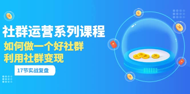 「社群运营系列课程」如何做一个好社群，利用社群变现（17节实战复盘）白米粥资源网-汇集全网副业资源白米粥资源网