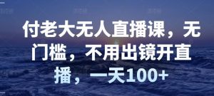 付老大无人直播课,无门槛,不用出镜开直播,一天100白米粥资源网-汇集全网副业资源白米粥资源网