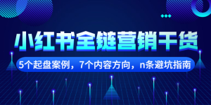 小红书全链营销干货,5个起盘案例,7个内容方向,n条避坑指南白米粥资源网-汇集全网副业资源白米粥资源网