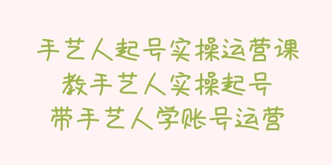 手艺人起号实操运营课，教手艺人实操起号，带手艺人学账号运营白米粥资源网-汇集全网副业资源白米粥资源网