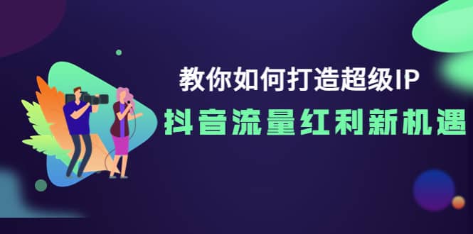 教你如何打造超级IP，抖音流量红利新机遇白米粥资源网-汇集全网副业资源白米粥资源网