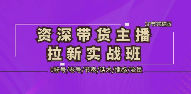 资深·带货主播拉新实战班，0粉号/老号/节奏/话术/播感/流量-38节完整版白米粥资源网-汇集全网副业资源白米粥资源网