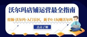沃尔玛店铺·运营最全指南，挖掘·沃尔玛·入门盲区，新手0-1玩赚沃尔玛白米粥资源网-汇集全网副业资源白米粥资源网