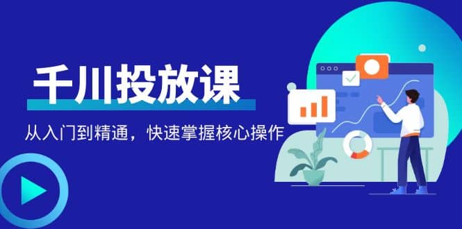 千万级直播操盘手带你玩转千川投放：从入门到精通，快速掌握核心操作白米粥资源网-汇集全网副业资源白米粥资源网