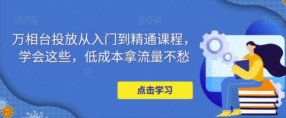 万相台投放·新手到精通课程，学会这些，低成本拿流量不愁白米粥资源网-汇集全网副业资源白米粥资源网