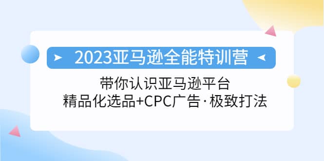 2023亚马逊全能特训营：玩转亚马逊平台 精品化·选品 CPC广告·极致打法白米粥资源网-汇集全网副业资源白米粥资源网