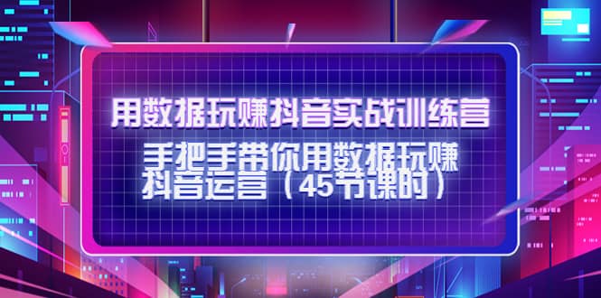 用数据玩赚抖音实战训练营：手把手带你用数据玩赚抖音运营（45节课时）白米粥资源网-汇集全网副业资源白米粥资源网